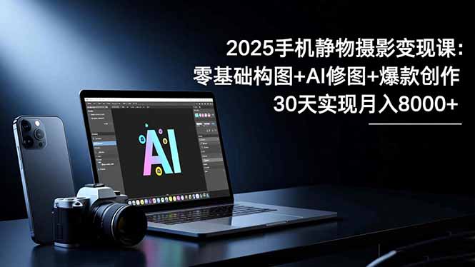 2025手机 静物摄影变现课：零基础构图+AI修图+爆款创作，30天实现月入8...-zhichuangquan