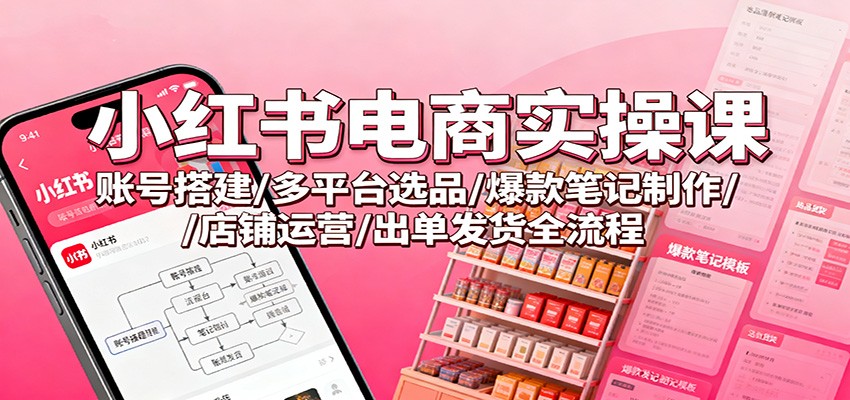 小红书电商实操课：账号搭建/多平台选品/爆款笔记制作/店铺运营/出单发货全流程-zhichuangquan