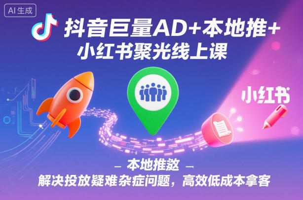 抖音巨量AD+本地推+小红书聚光线上课，解决投放疑难杂症问题，高效低成本拿客-zhichuangquan