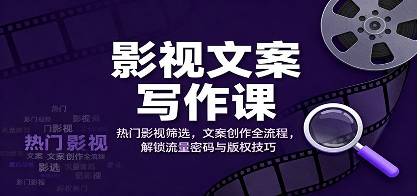 影视文案写作课：热门影视筛选，文案创作全流程，解锁流量密码与版权技巧-zhichuangquan