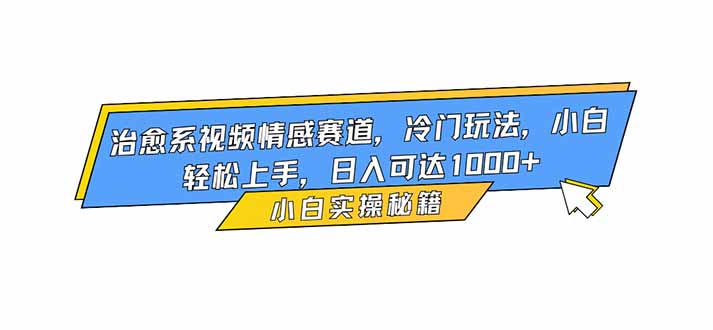 治愈系视频情感赛道，冷门玩法，小白轻松上手，日入可达1000+-zhichuangquan
