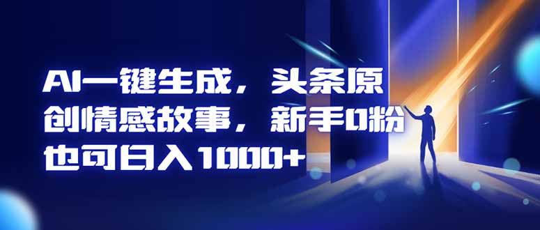 AI一键生成，头条原创情感故事，新手0粉也可日入1000+-zhichuangquan