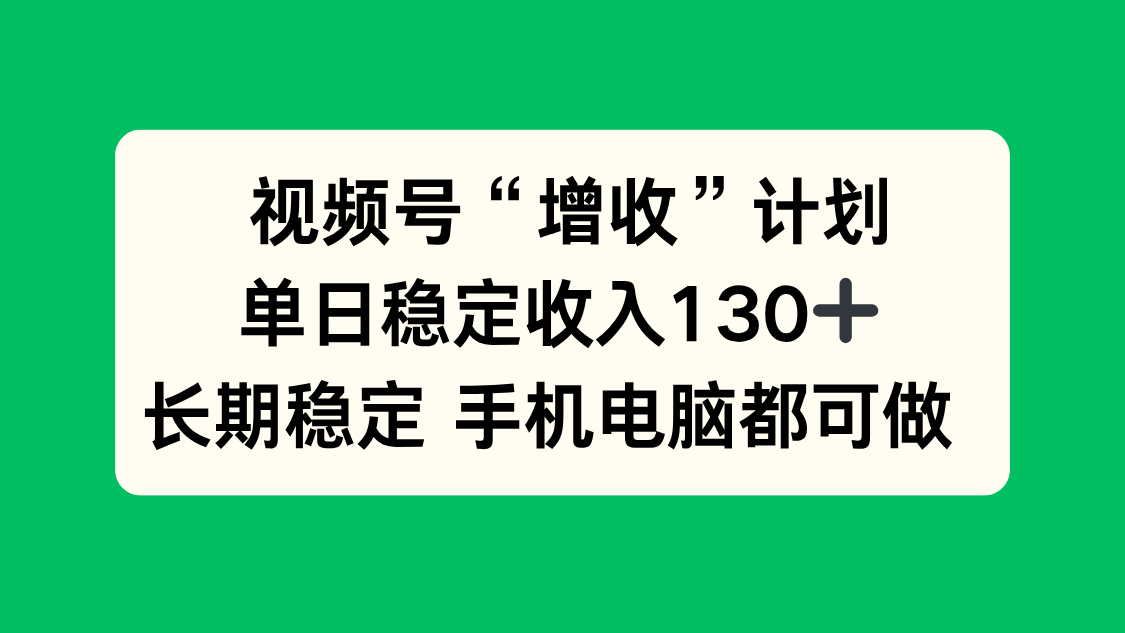 视频号“增收”计划，单日稳定收入130十，长期稳定 手机电脑都可做！-zhichuangquan