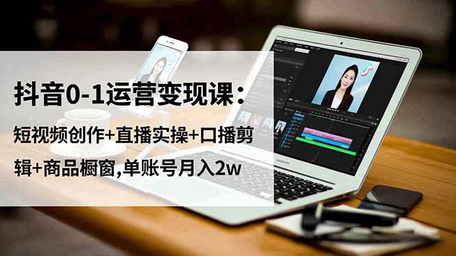 抖音0-1运营变现课：短视频创作+直播实操+口播剪辑+商品橱窗,单账号月入2w-zhichuangquan