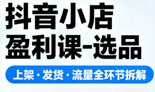 抖音小店盈利课-选品·上架·发货·流量全环节拆解-zhichuangquan