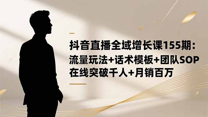 抖音直播全域增长课155期：流量玩法+话术模板+团队SOP，在线突破千人+...-zhichuangquan