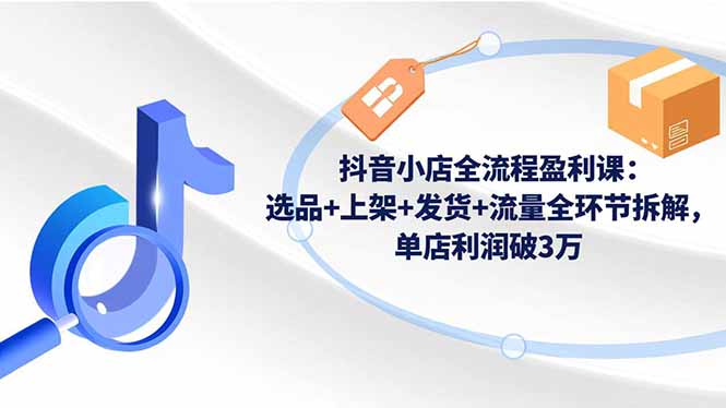 抖音小店全流程盈利课：选品+上架+发货+流量全环节拆解，单店利润破3万-zhichuangquan