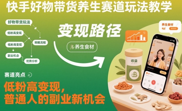 快手好物带货养生赛道玩法教学，低粉高变现，普通人的副业新机会-zhichuangquan
