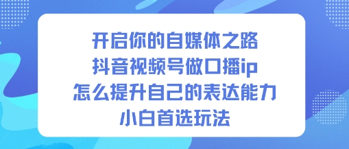 开启你的自媒体之路，抖音视频号做口播ip，怎么提升自己的表达能力，小白首选玩法-zhichuangquan