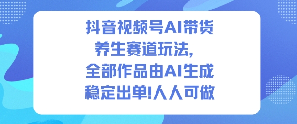 抖音视频号AI带货养生赛道玩法，全部作品由AI生成，发了1500条作品，出了2W多单，人人可做-zhichuangquan