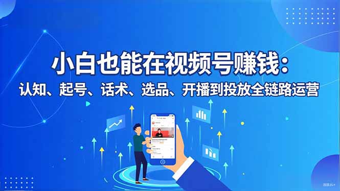 小白也能在视频号赚钱：认知、起号、话术、选品、开播到投放全链路运营-zhichuangquan