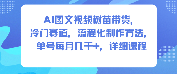 AI图文视频树苗带货，冷门赛道，流程化制作方法，单号每月几K，详细课程-zhichuangquan