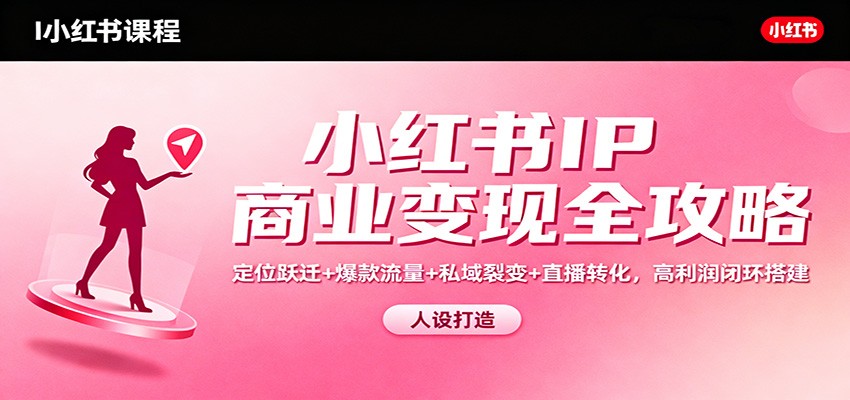 小红书IP商业变现全攻略：定位跃迁+爆款流量+私域裂变+直播转化，高利润闭环搭建-zhichuangquan