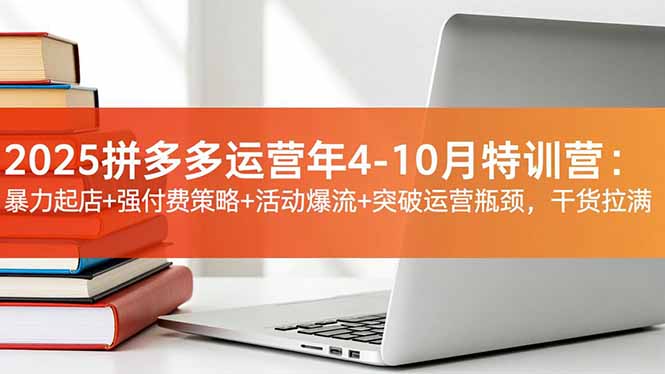 2025拼多多运营年4-10月特训营：暴力起店+强付费策略+活动爆流+突破运营瓶颈，干货拉满-zhichuangquan