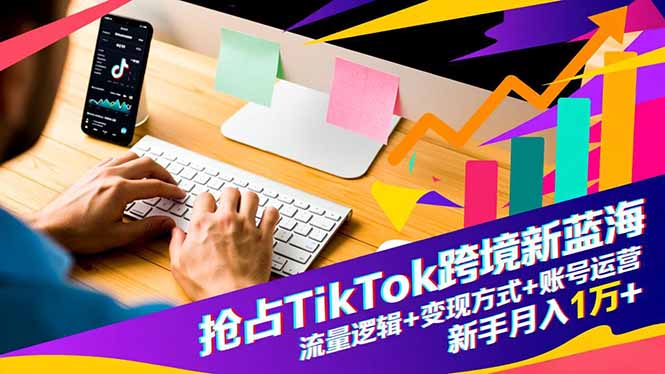 抢占TikTok跨境新蓝海：流量逻辑+变现方式+账号运营，新手月入1万+-zhichuangquan