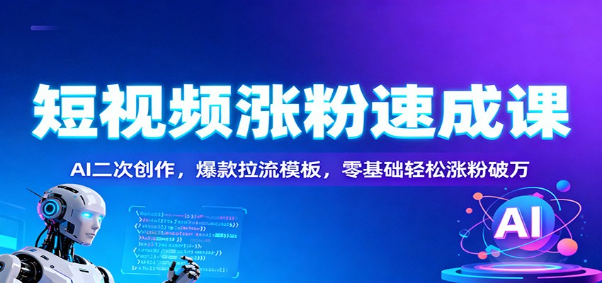 短视频涨粉速成课：AI二次创作，爆款拉流模板，零基础轻松涨粉破万-zhichuangquan