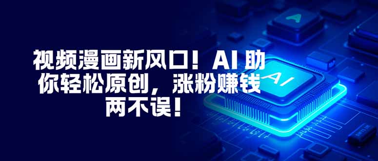 视频漫画新风口！AI 助你轻松原创，涨粉赚钱两不误！-zhichuangquan