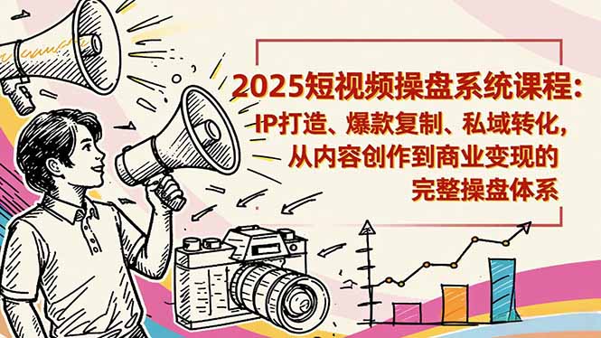 2025短视频操盘线下课程：IP打造、爆款复制、私域转化，从内容创作到商业变现的完整操盘体系-zhichuangquan