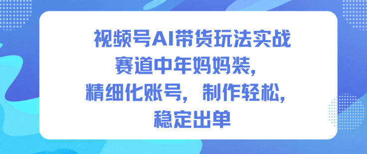 视频号AI带货玩法实战，赛道中年妈妈装，精细化账号，制作轻松，稳定出单-zhichuangquan