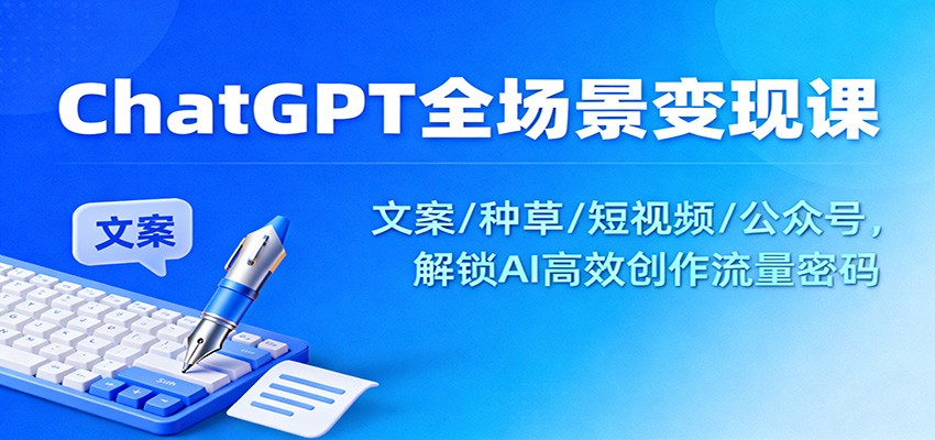 ChatGPT全场景变现课：文案/种草/短视频/公众号，解锁AI高效创作流量密码-zhichuangquan