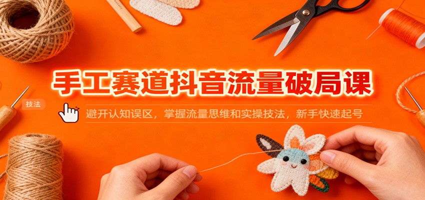 手工赛道抖音流量破局课：避开认知误区，掌握流量思维和实操技法，新手快速起号-zhichuangquan