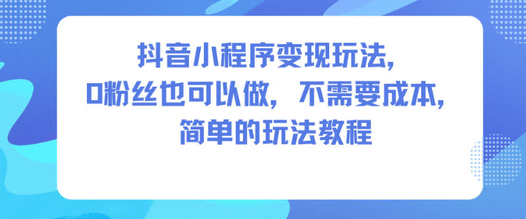 抖音小程序变现玩法，0粉丝也可以做，不需要成本，简单的玩法教程-zhichuangquan