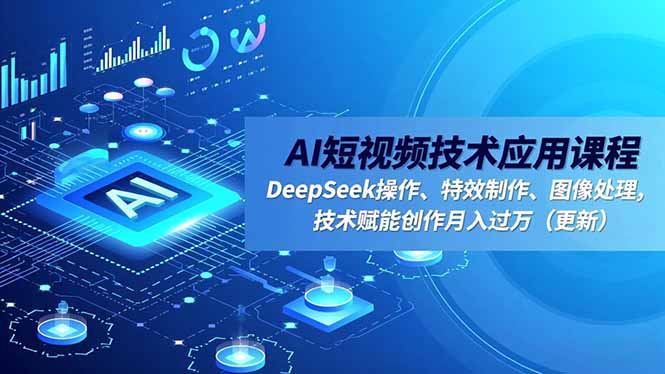 AI短视频技术应用课程，DeepSeek操作、特效制作、图像处理，技术赋能创作月入过万(更新-zhichuangquan