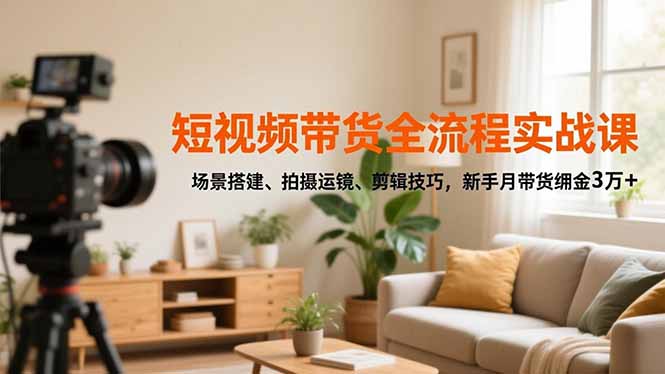 短视频带货全流程实战课，场景搭建、拍摄运镜、剪辑技巧，新手月带货佣金3万+-zhichuangquan