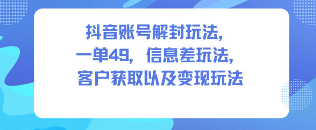 抖音账号解封玩法，一单49，信息差玩法，客户获取以及变现玩法-zhichuangquan