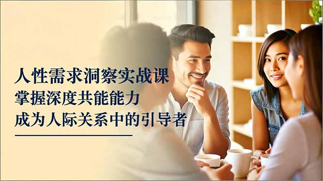 人性需求洞察实战课，掌握深度共感能力，成为人际关系中的引导者-zhichuangquan