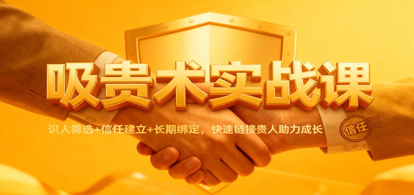 吸贵术实战课：识人筛选+信任建立+长期绑定，快速链接贵人助力成长-zhichuangquan