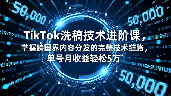 TikTok洗稿技术进阶课，掌握跨国界内容分发的完整技术链路，单号月收益轻松5万-zhichuangquan