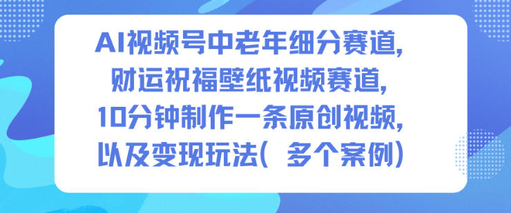AI视频号中老年细分赛道，财运祝福壁纸视频赛道，10分钟制作一条原创视频，以及变现玩法-zhichuangquan