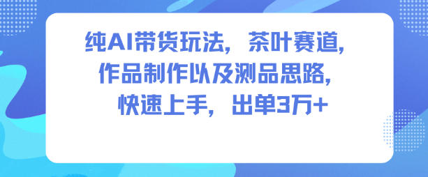 纯AI带货玩法，茶叶赛道，制作以及思路，快速上手，出单3W+-zhichuangquan