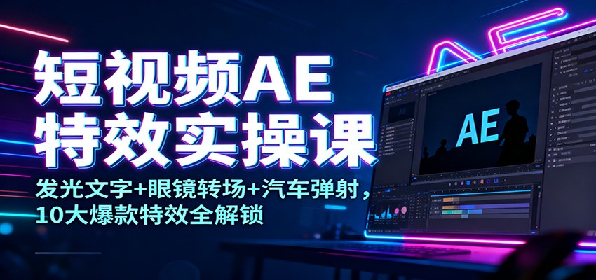 短视频AE特效实操课：发光文字+眼镜转场+汽车弹射，10大爆款特效全解锁-zhichuangquan
