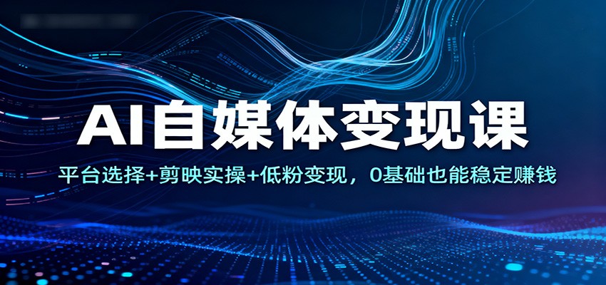 AI自媒体变现课：平台选择+剪映实操+低粉变现，0基础也能稳定赚钱-zhichuangquan