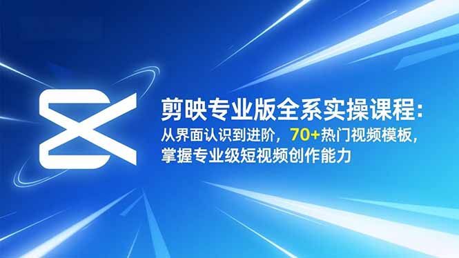 剪映专业版全系实操课程：从界面认识到进阶，70+热门视频模板，掌握专业级短视频创作能力-zhichuangquan