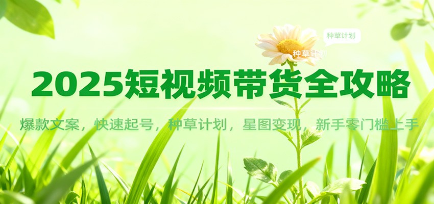 2025短视频带货全攻略：爆款文案，快速起号，种草计划，星图变现，新手零门槛上手-zhichuangquan