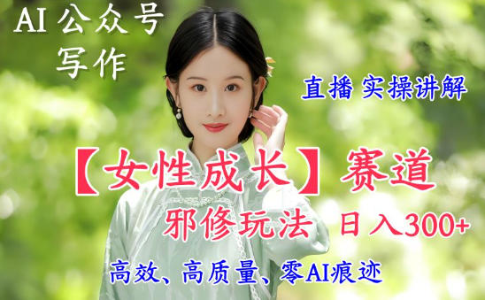 AI写作【女性成长】赛道内容邪修玩法，日入5张+，直播落地实操讲解-zhichuangquan