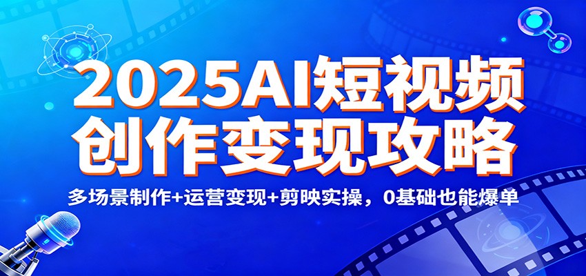 2025AI短视频创作变现攻略：多场景制作+运营变现+剪映实操，0 基础也能爆单-zhichuangquan