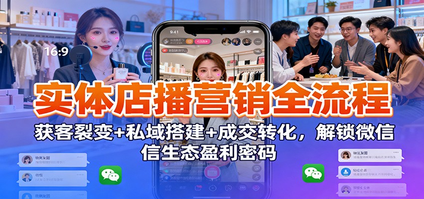 实体店播营销全流程：获客裂变+私域搭建+成交转化，解锁微信生态盈利密码-zhichuangquan