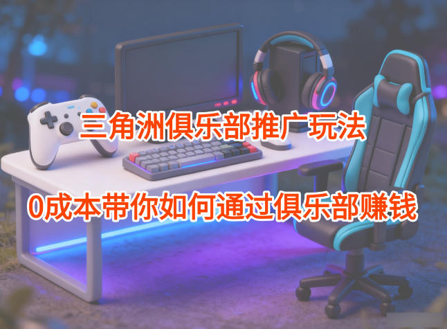 项目拆解：三角洲俱乐部推广玩法，0成本带你如何通过俱乐部賺钱-zhichuangquan