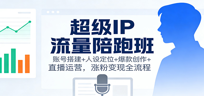 超级IP流量陪跑班：账号搭建+人设定位+爆款创作+直播运营，涨粉变现全流程-zhichuangquan