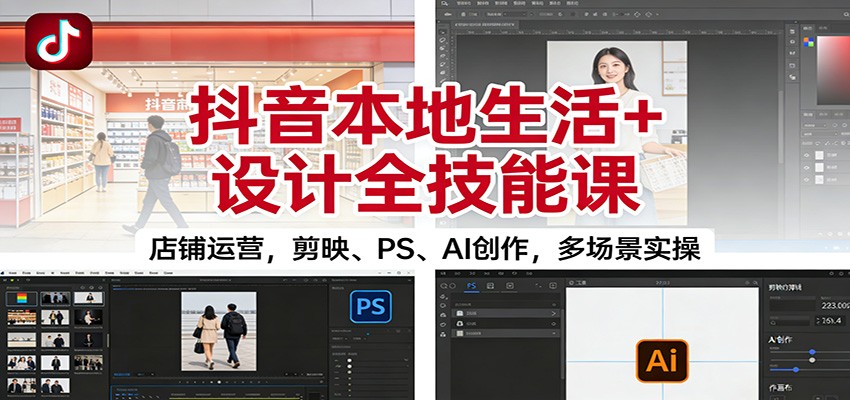 抖音本地生活+设计全技能课：店铺运营，剪映、PS、AI创作，多场景实操-zhichuangquan