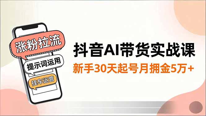 抖音AI带货实战课，涨粉拉流、提示词运用、挂车运营，新手30天起号月佣金5万+-zhichuangquan